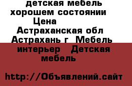 детская мебель.хорошем состоянии  › Цена ­ 12 000 - Астраханская обл., Астрахань г. Мебель, интерьер » Детская мебель   